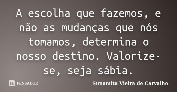A escolha que fazemos, e não as mudanças que nós tomamos, determina o nosso destino. Valorize-se, seja sábia.... Frase de Sunamita Vieira de Carvalho.