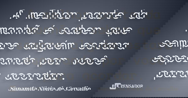 A melhor parte da manhã é saber que sempre alguém estara esperando por você para acordar.... Frase de Sunamita Vieira de Carvalho.