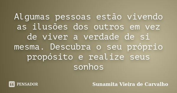 Algumas pessoas estão vivendo as ilusões dos outros em vez de viver a verdade de si mesma. Descubra o seu próprio propósito e realize seus sonhos... Frase de Sunamita Vieira de carvalho.