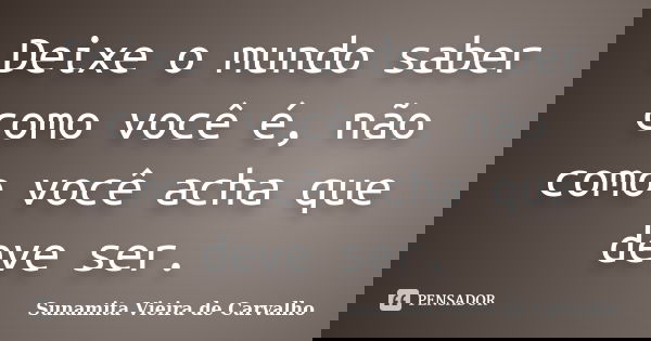 Deixe o mundo saber como você é, não como você acha que deve ser.... Frase de Sunamita Vieira de Carvalho.
