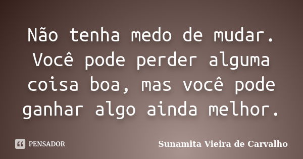 Não tenha medo de mudar. Você pode perder alguma coisa boa, mas você pode ganhar algo ainda melhor.... Frase de Sunamita Vieira de Carvalho.