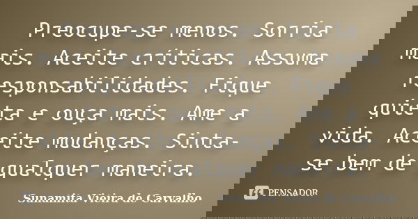 Preocupe-se menos. Sorria mais. Aceite críticas. Assuma responsabilidades. Fique quieta e ouça mais. Ame a vida. Aceite mudanças. Sinta-se bem de qualquer manei... Frase de Sunamita Vieira de Carvalho.