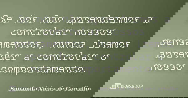 Se nós não aprendermos a controlar nossos pensamentos, nunca iremos aprender a controlar o nosso comportamento.... Frase de Sunamita Vieira de Carvalho.
