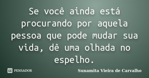Se você ainda está procurando por aquela pessoa que pode mudar sua vida, dê uma olhada no espelho.... Frase de Sunamita Vieira de Carvalho.