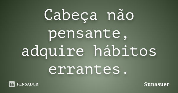 Cabeça não pensante, adquire hábitos errantes.... Frase de Sunasuer.