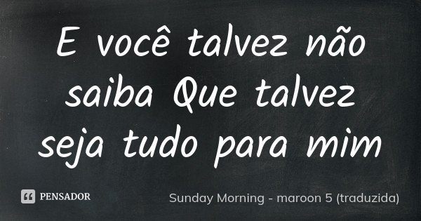 E você talvez não saiba Que talvez seja tudo para mim... Frase de Sunday Morning - maroon 5 (traduzida).