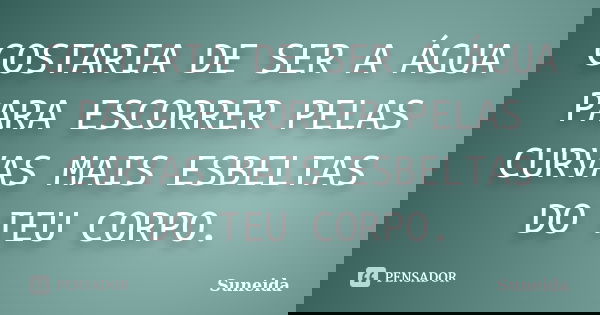 GOSTARIA DE SER A ÁGUA PARA ESCORRER PELAS CURVAS MAIS ESBELTAS DO TEU CORPO.... Frase de SUNEIDA.