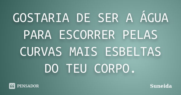 GOSTARIA DE SER A ÁGUA PARA ESCORRER PELAS CURVAS MAIS ESBELTAS DO TEU CORPO.... Frase de SUNEIDA.