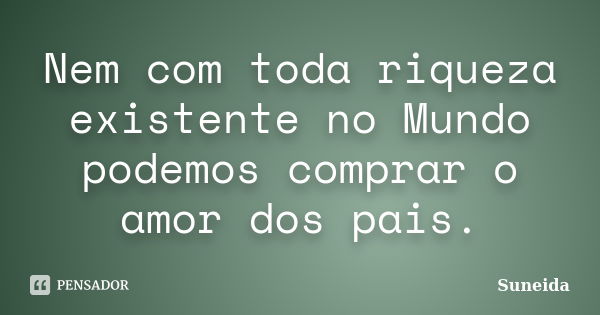 Nem com toda riqueza existente no Mundo podemos comprar o amor dos pais.... Frase de suneida.