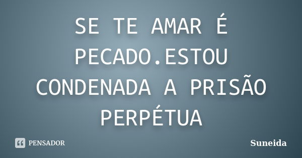 SE TE AMAR É PECADO.ESTOU CONDENADA A PRISÃO PERPÉTUA... Frase de SUNEIDA.