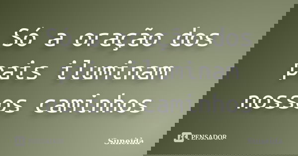 Só a oração dos pais iluminam nossos caminhos... Frase de suneida.
