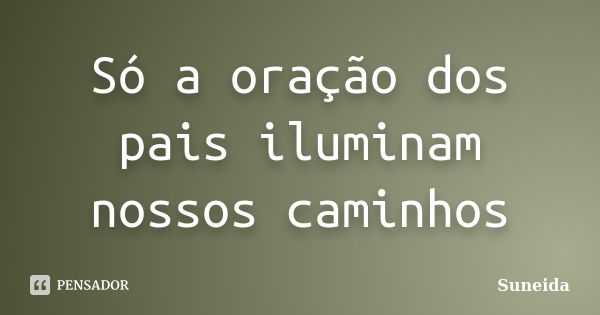 Só a oração dos pais iluminam nossos caminhos... Frase de suneida.