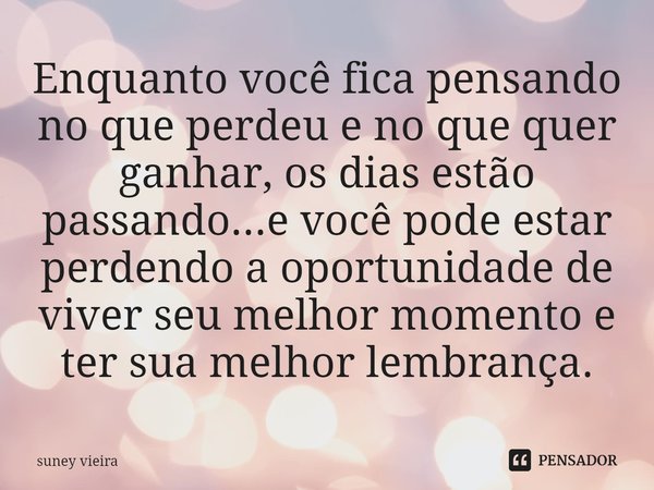 ⁠Enquanto você fica pensando no que perdeu e no que quer ganhar, os dias estão passando...e você pode estar perdendo a oportunidade de viver seu melhor momento ... Frase de suney vieira.