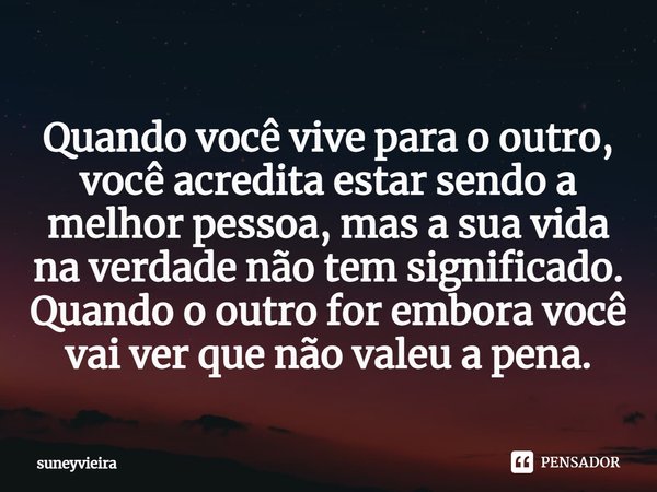 ⁠Quando você vive para o outro, você acredita estar sendo a melhor pessoa, mas a sua vida na verdade não tem significado. Quando o outro for embora você vai ver... Frase de suneyvieira.