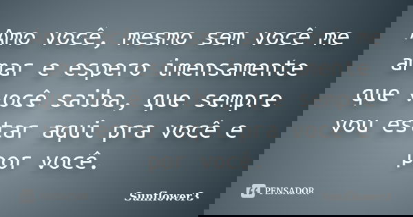 Amo você, mesmo sem você me amar e espero imensamente que você saiba, que sempre vou estar aqui pra você e por você.... Frase de Sunflower3.