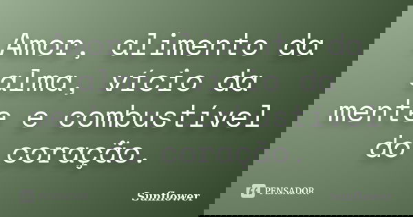 Amor, alimento da alma, vício da mente e combustível do coração.... Frase de Sunflower.