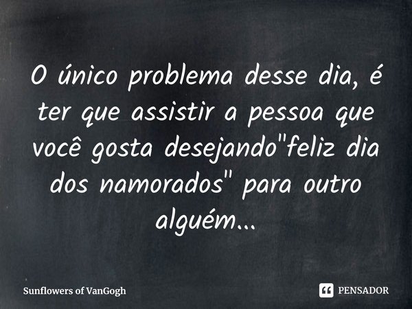 ⁠O único problema desse dia, é ter que assistir a pessoa que você gosta desejando "feliz dia dos namorados" para outro alguém...... Frase de Sunflowers of VanGogh.