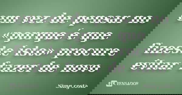 em vez de pensar no «porque é que fizeste isto» procure evitar fazer de novo... Frase de Sung costa.