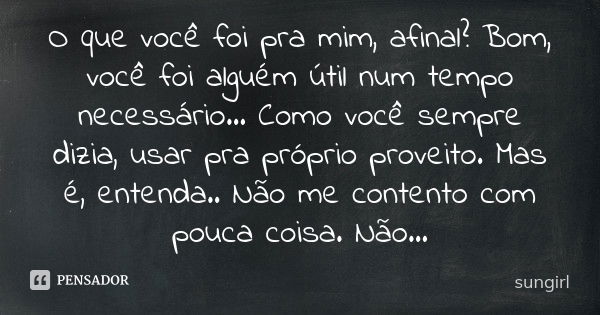 O que você foi pra mim, afinal? Bom, você foi alguém útil num tempo necessário... Como você sempre dizia, usar pra próprio proveito. Mas é, entenda.. Não me con... Frase de sungirl.