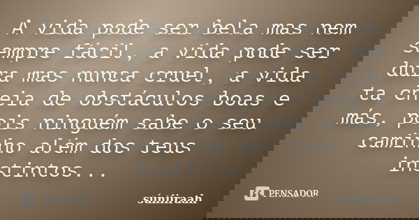A vida pode ser bela mas nem sempre fácil, a vida pode ser dura mas nunca cruel, a vida ta cheia de obstáculos boas e más, pois ninguém sabe o seu caminho além ... Frase de súniiraah.