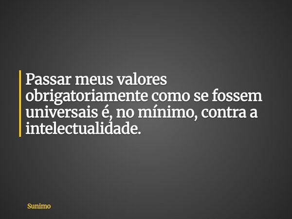 Passar meus valores obrigatoriamente como se fossem universais é, no mínimo, contra a intelectualidade.... Frase de Sunimo.