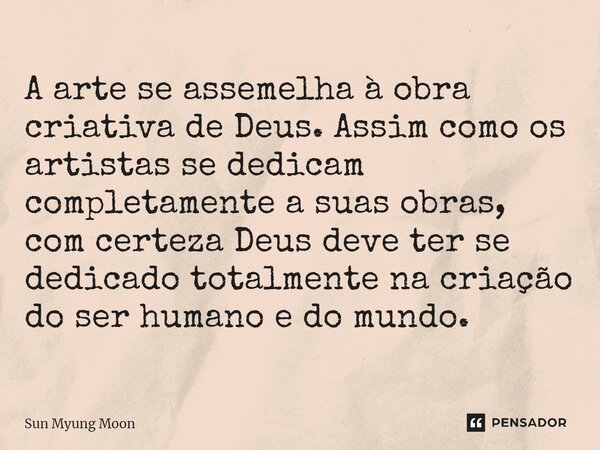 ⁠A arte se assemelha à obra criativa de Deus. Assim como os artistas se dedicam completamente a suas obras, com certeza Deus deve ter se dedicado totalmente na ... Frase de Sun Myung Moon.