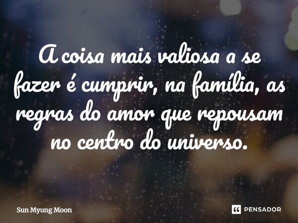 ⁠A coisa mais valiosa a se fazer é cumprir, na família, as regras do amor que repousam no centro do universo.... Frase de Sun Myung Moon.