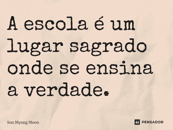 ⁠A escola é um lugar sagrado onde se ensina a verdade.... Frase de Sun Myung Moon.