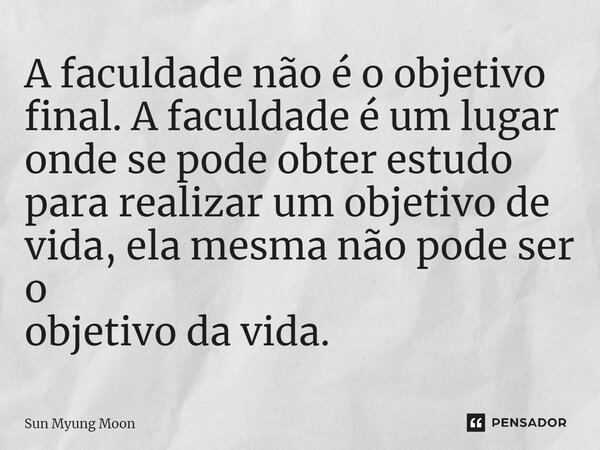 ⁠A faculdade não é o objetivo final. A faculdade é um lugar onde se pode obter estudo para realizar um objetivo de vida, ela mesma não pode ser o objetivo da vi... Frase de Sun Myung Moon.