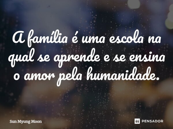 ⁠A família é uma escola na qual se aprende e se ensina o amor pela humanidade.... Frase de Sun Myung Moon.