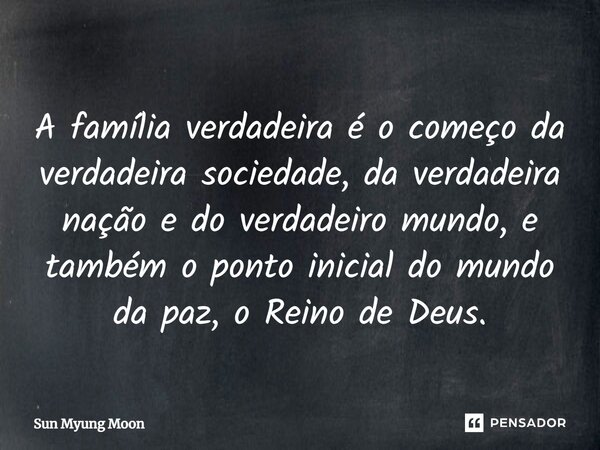 ⁠A família verdadeira é o começo da verdadeira sociedade, da verdadeira nação e do verdadeiro mundo, e também o ponto inicial do mundo da paz, o Reino de Deus.... Frase de Sun Myung Moon.
