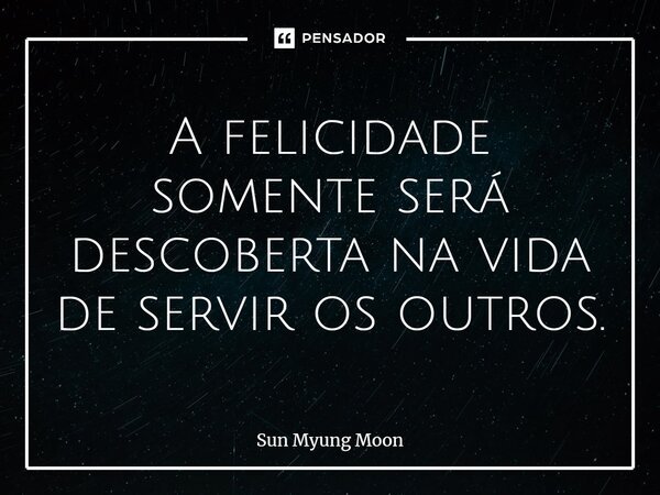⁠A felicidade somente será descoberta na vida de servir os outros.... Frase de Sun Myung Moon.