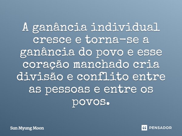 ⁠A ganância individual cresce e torna-se a ganância do povo e esse coração manchado cria divisão e conflito entre as pessoas e entre os povos.... Frase de Sun Myung Moon.