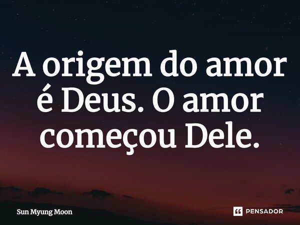 ⁠A origem do amor é Deus. O amor começou Dele.... Frase de Sun Myung Moon.