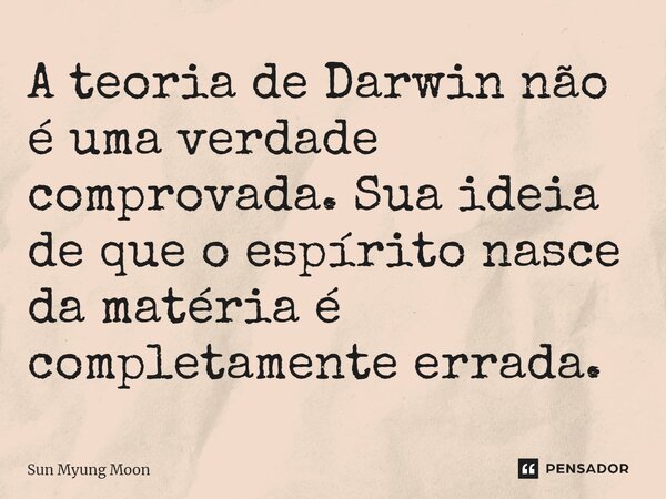 ⁠A teoria de Darwin não é uma verdade comprovada. Sua ideia de que o espírito nasce da matéria é completamente errada.... Frase de Sun Myung Moon.