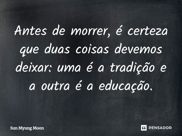 ⁠Antes de morrer, é certeza que duas coisas devemos deixar: uma é a tradição e a outra é a educação.... Frase de Sun Myung Moon.