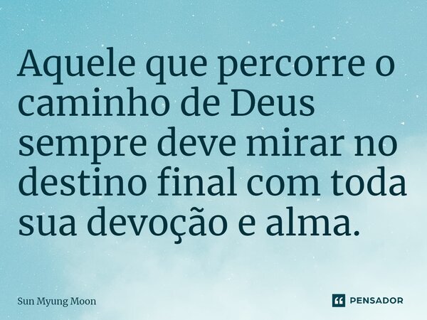 ⁠Aquele que percorre o caminho de Deus sempre deve mirar no destino final com toda sua devoção e alma.... Frase de Sun Myung Moon.