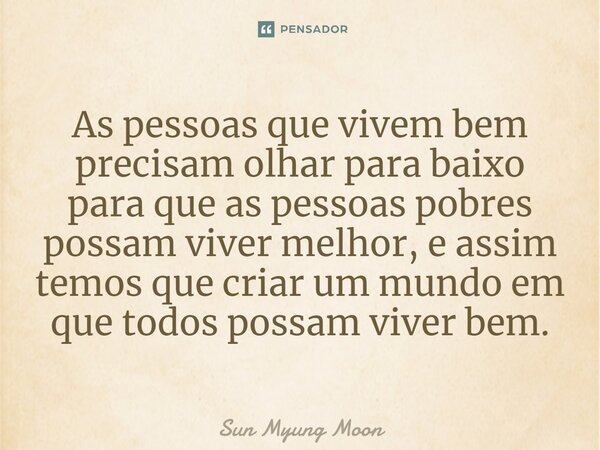 ⁠As pessoas que vivem bem precisam olhar para baixo para que as pessoas pobres possam viver melhor, e assim temos que criar um mundo em que todos possam viver b... Frase de Sun Myung Moon.