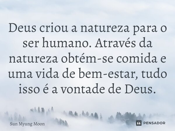 ⁠Deus criou a natureza para o ser humano. Através da natureza obtém-se comida e uma vida de bem-estar, tudo isso é a vontade de Deus.... Frase de Sun Myung Moon.