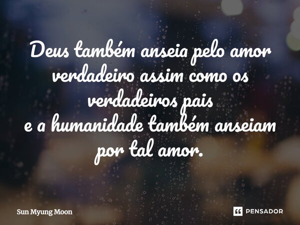 ⁠Deus também anseia pelo amor verdadeiro assim como os verdadeiros pais e a humanidade também anseiam por tal amor.... Frase de Sun Myung Moon.