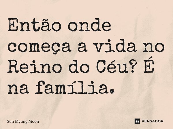 ⁠Então onde começa a vida no Reino do Céu? É na família.... Frase de Sun Myung Moon.