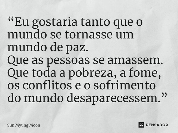 ⁠“Eu gostaria tanto que o mundo se tornasse um mundo de paz. Que as pessoas se amassem. Que toda a pobreza, a fome, os conflitos e o sofrimento do mundo desapar... Frase de Sun Myung Moon.