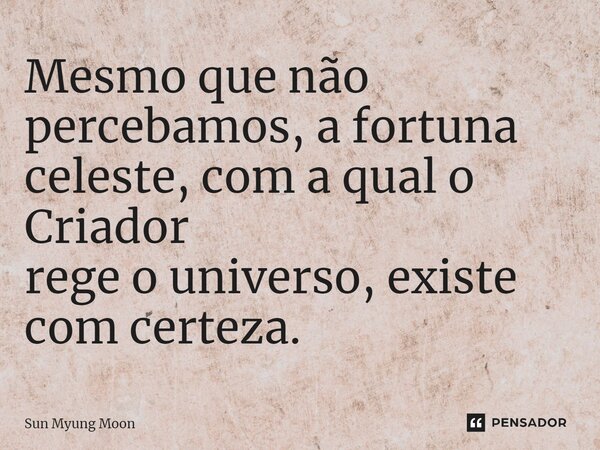 ⁠Mesmo que não percebamos, a fortuna celeste, com a qual o Criador rege o universo, existe com certeza.... Frase de Sun Myung Moon.