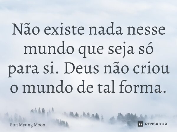 ⁠Não existe nada nesse mundo que seja só para si. Deus não criou o mundo de tal forma.... Frase de Sun Myung Moon.