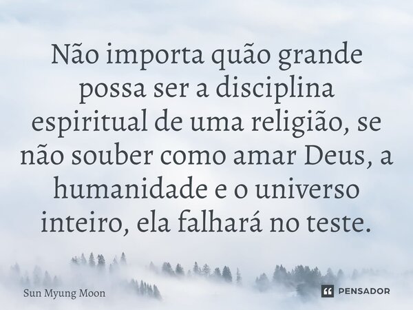 ⁠Não importa quão grande possa ser a disciplina espiritual de uma religião, se não souber como amar Deus, a humanidade e o universo inteiro, ela falhará no test... Frase de Sun Myung Moon.
