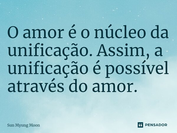 ⁠O amor é o núcleo da unificação. Assim, a unificação é possível através do amor.... Frase de Sun Myung Moon.