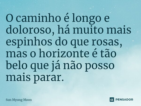 ⁠O caminho é longo e doloroso, há muito mais espinhos do que rosas, mas o horizonte é tão belo que já não posso mais parar.... Frase de Sun Myung Moon.