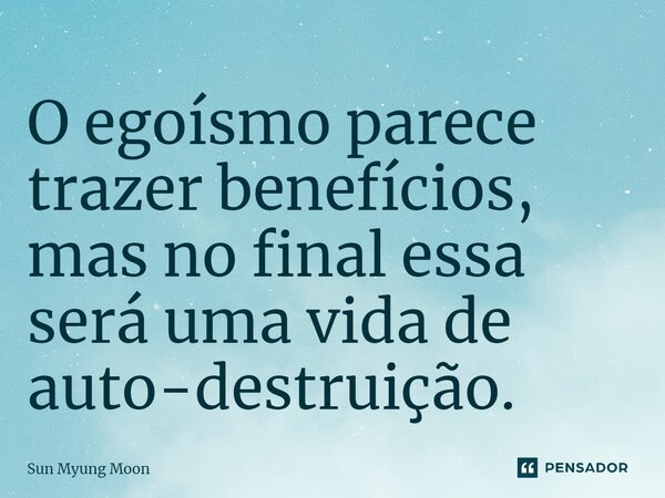 ⁠O egoísmo parece trazer benefícios, mas no final essa será uma vida de auto-destruição.... Frase de Sun Myung Moon.