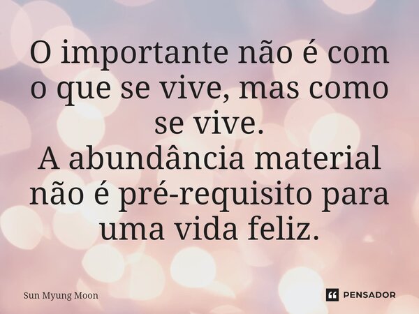 ⁠O importante não é com o que se vive, mas como se vive. A abundância material não é pré-requisito para uma vida feliz.... Frase de Sun Myung Moon.