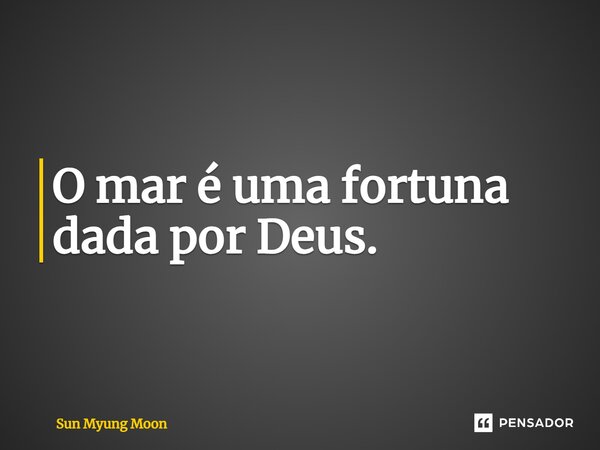 ⁠O mar é uma fortuna dada por Deus.... Frase de Sun Myung Moon.